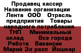 Продавец-кассир › Название организации ­ Лента, ООО › Отрасль предприятия ­ Товары народного потребления (ТНП) › Минимальный оклад ­ 1 - Все города Работа » Вакансии   . Марий Эл респ.,Йошкар-Ола г.